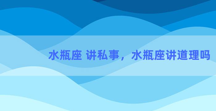 水瓶座 讲私事，水瓶座讲道理吗